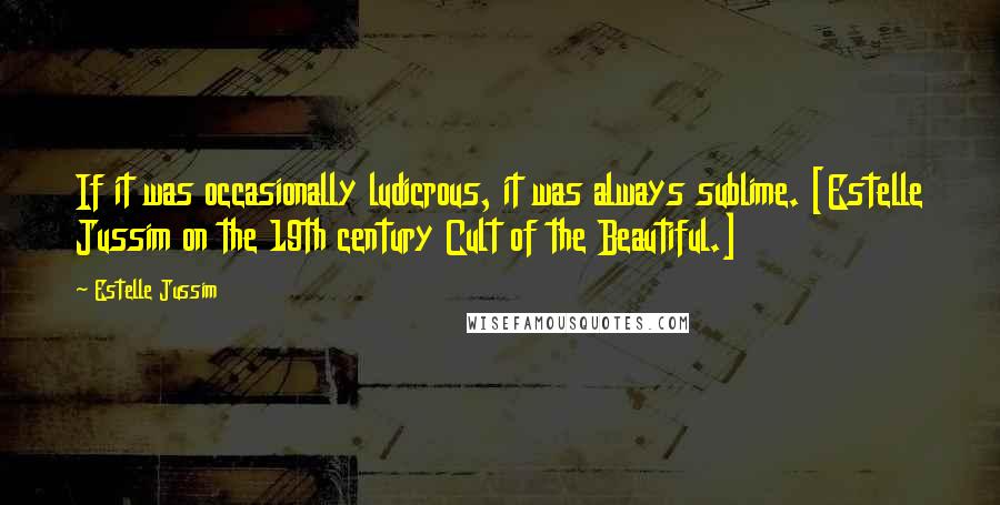 Estelle Jussim Quotes: If it was occasionally ludicrous, it was always sublime. [Estelle Jussim on the 19th century Cult of the Beautiful.]