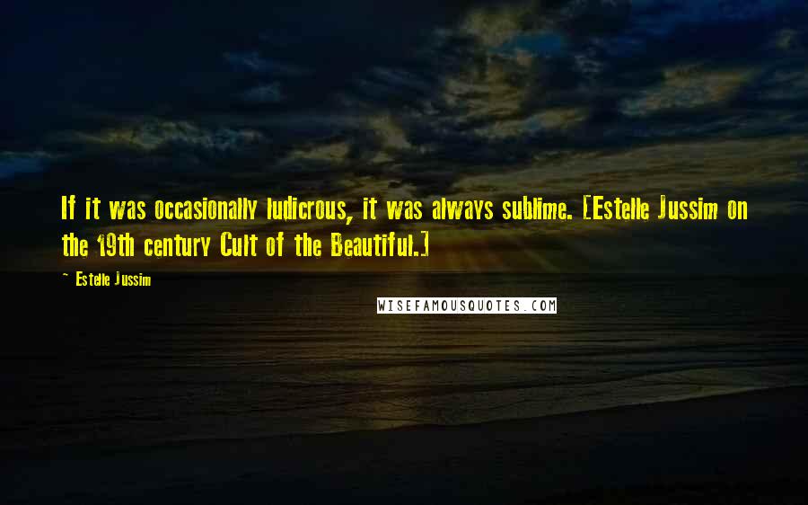 Estelle Jussim Quotes: If it was occasionally ludicrous, it was always sublime. [Estelle Jussim on the 19th century Cult of the Beautiful.]