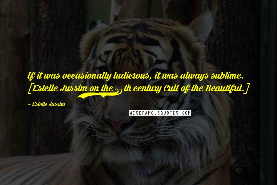 Estelle Jussim Quotes: If it was occasionally ludicrous, it was always sublime. [Estelle Jussim on the 19th century Cult of the Beautiful.]