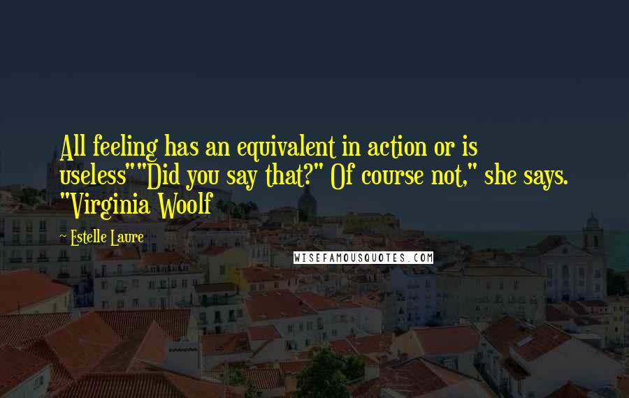 Estelle Laure Quotes: All feeling has an equivalent in action or is useless""Did you say that?" Of course not," she says. "Virginia Woolf