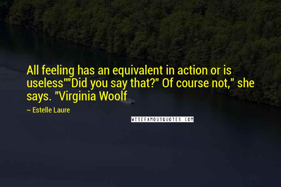 Estelle Laure Quotes: All feeling has an equivalent in action or is useless""Did you say that?" Of course not," she says. "Virginia Woolf