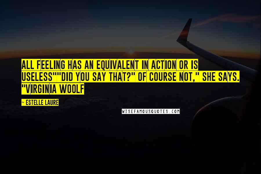 Estelle Laure Quotes: All feeling has an equivalent in action or is useless""Did you say that?" Of course not," she says. "Virginia Woolf