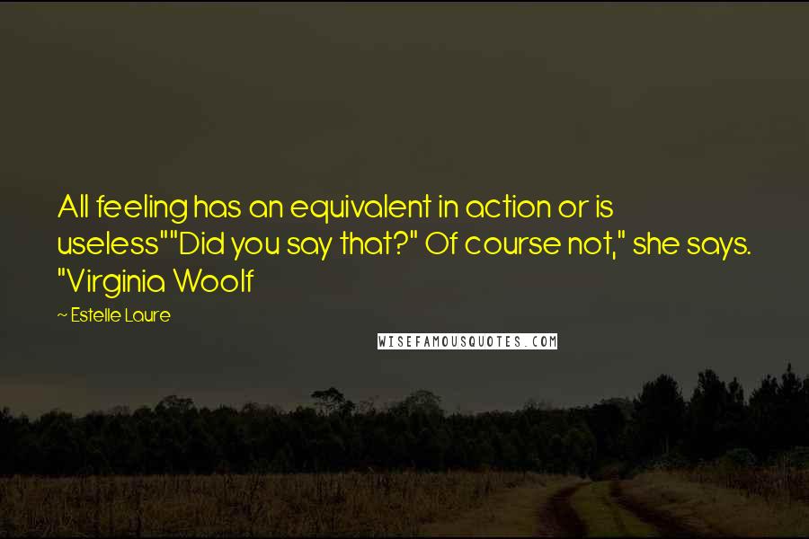 Estelle Laure Quotes: All feeling has an equivalent in action or is useless""Did you say that?" Of course not," she says. "Virginia Woolf