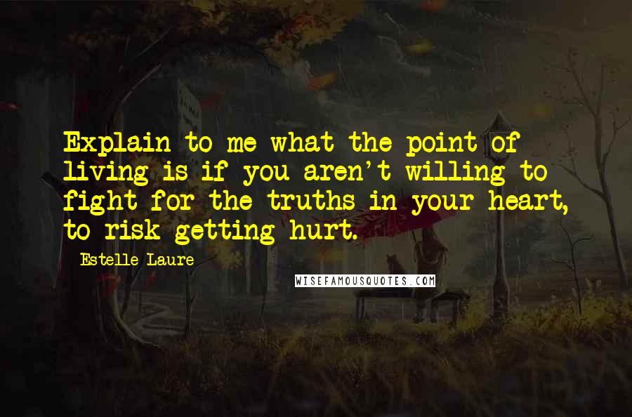 Estelle Laure Quotes: Explain to me what the point of living is if you aren't willing to fight for the truths in your heart, to risk getting hurt.