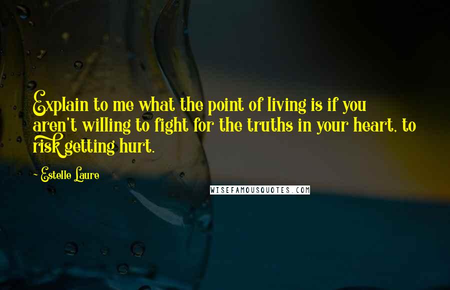 Estelle Laure Quotes: Explain to me what the point of living is if you aren't willing to fight for the truths in your heart, to risk getting hurt.