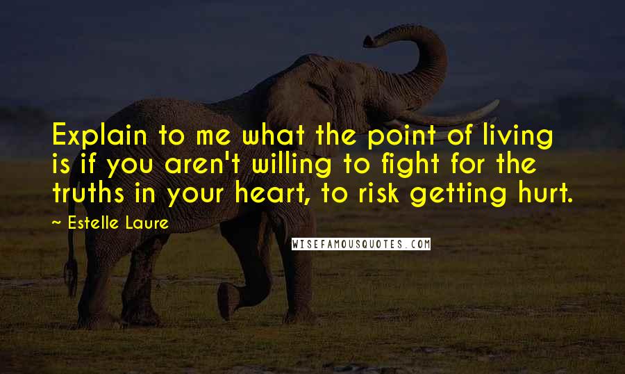 Estelle Laure Quotes: Explain to me what the point of living is if you aren't willing to fight for the truths in your heart, to risk getting hurt.