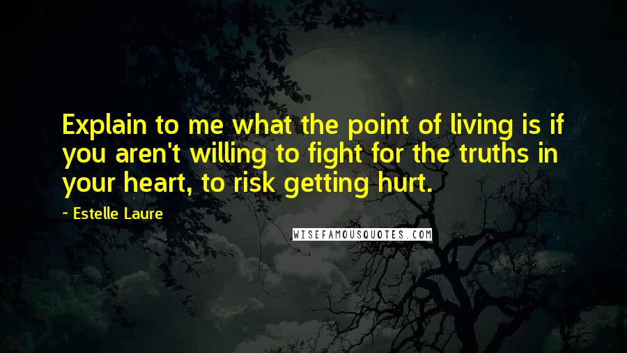 Estelle Laure Quotes: Explain to me what the point of living is if you aren't willing to fight for the truths in your heart, to risk getting hurt.