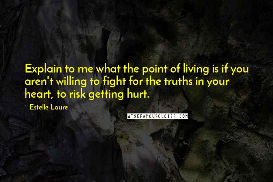 Estelle Laure Quotes: Explain to me what the point of living is if you aren't willing to fight for the truths in your heart, to risk getting hurt.