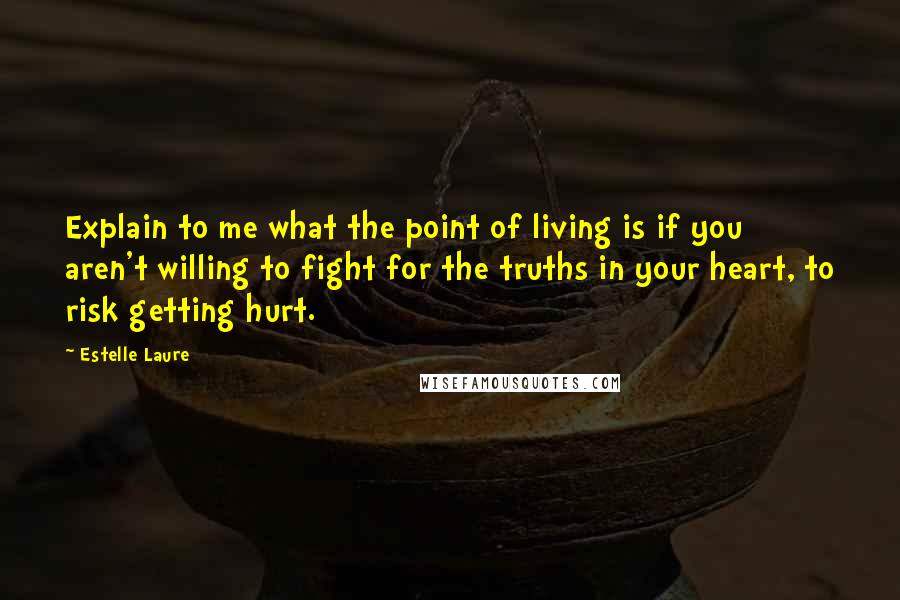 Estelle Laure Quotes: Explain to me what the point of living is if you aren't willing to fight for the truths in your heart, to risk getting hurt.