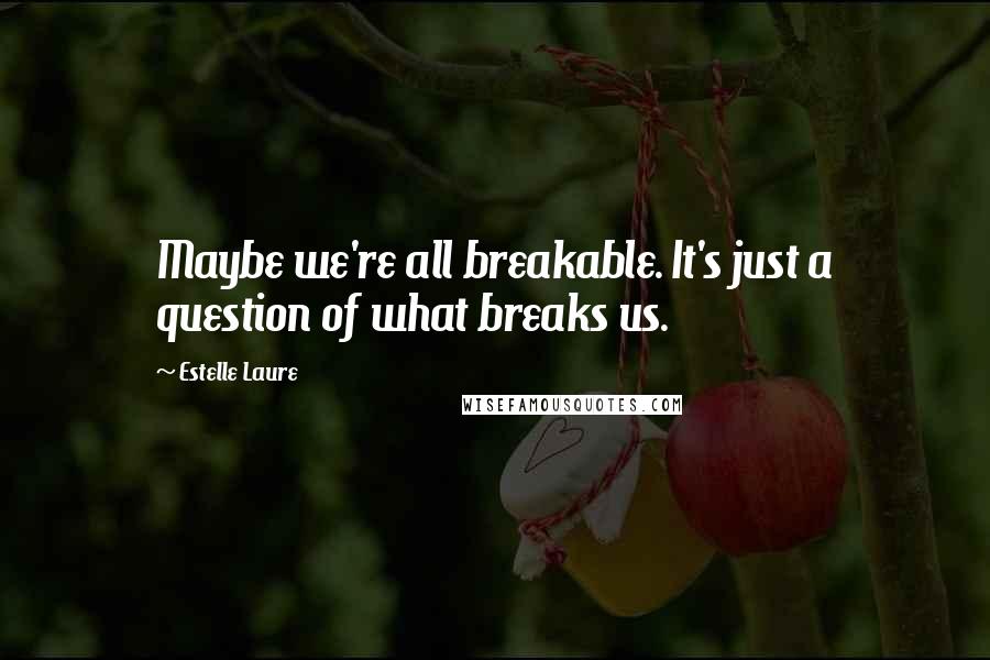 Estelle Laure Quotes: Maybe we're all breakable. It's just a question of what breaks us.