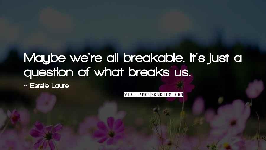 Estelle Laure Quotes: Maybe we're all breakable. It's just a question of what breaks us.