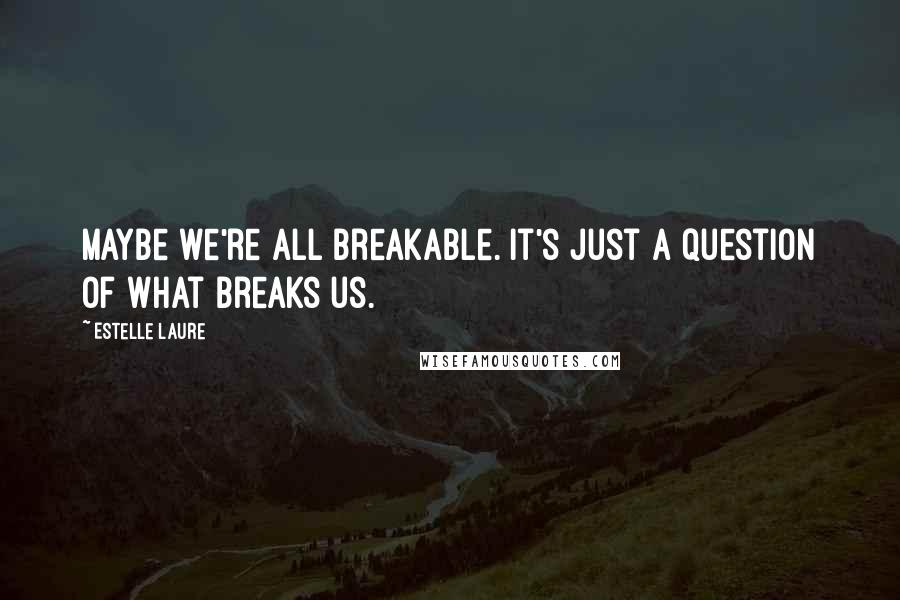 Estelle Laure Quotes: Maybe we're all breakable. It's just a question of what breaks us.
