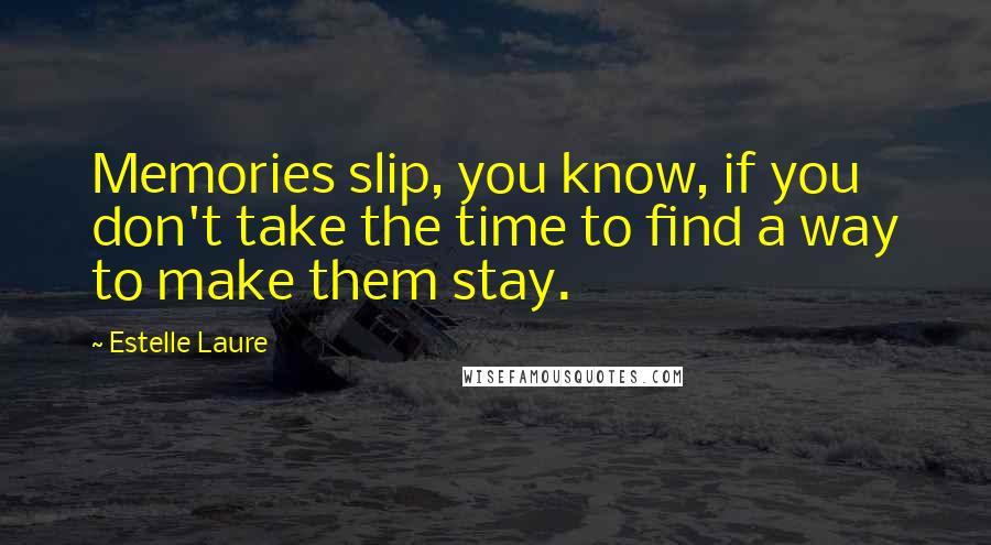 Estelle Laure Quotes: Memories slip, you know, if you don't take the time to find a way to make them stay.