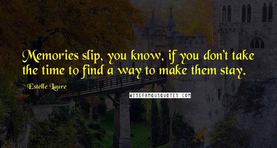 Estelle Laure Quotes: Memories slip, you know, if you don't take the time to find a way to make them stay.