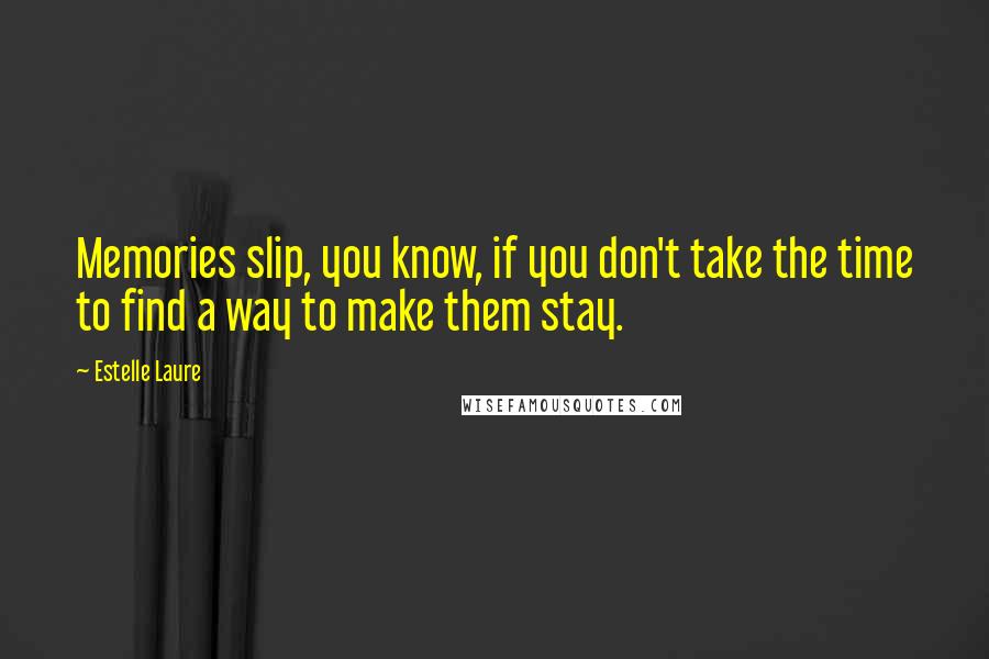 Estelle Laure Quotes: Memories slip, you know, if you don't take the time to find a way to make them stay.