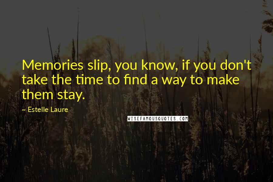 Estelle Laure Quotes: Memories slip, you know, if you don't take the time to find a way to make them stay.