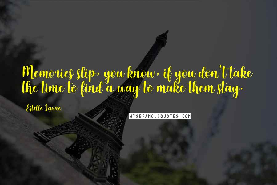 Estelle Laure Quotes: Memories slip, you know, if you don't take the time to find a way to make them stay.