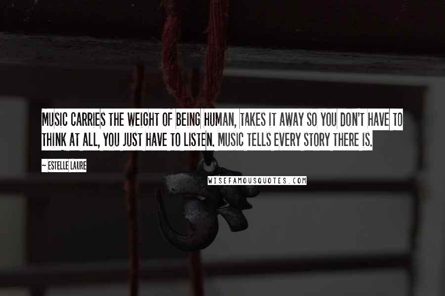 Estelle Laure Quotes: Music carries the weight of being human, takes it away so you don't have to think at all, you just have to listen. Music tells every story there is.