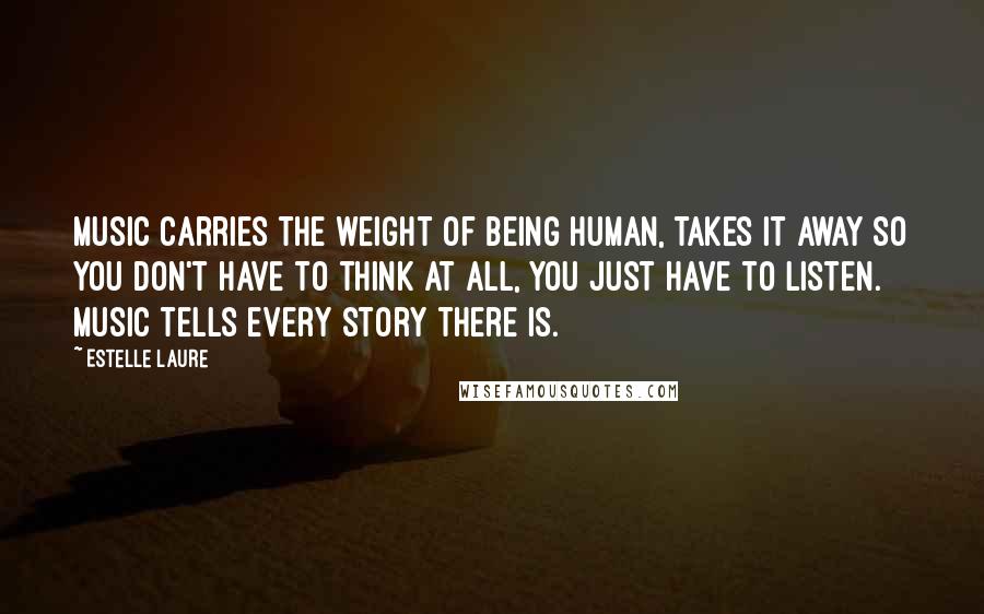 Estelle Laure Quotes: Music carries the weight of being human, takes it away so you don't have to think at all, you just have to listen. Music tells every story there is.
