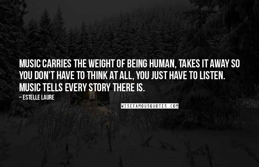 Estelle Laure Quotes: Music carries the weight of being human, takes it away so you don't have to think at all, you just have to listen. Music tells every story there is.