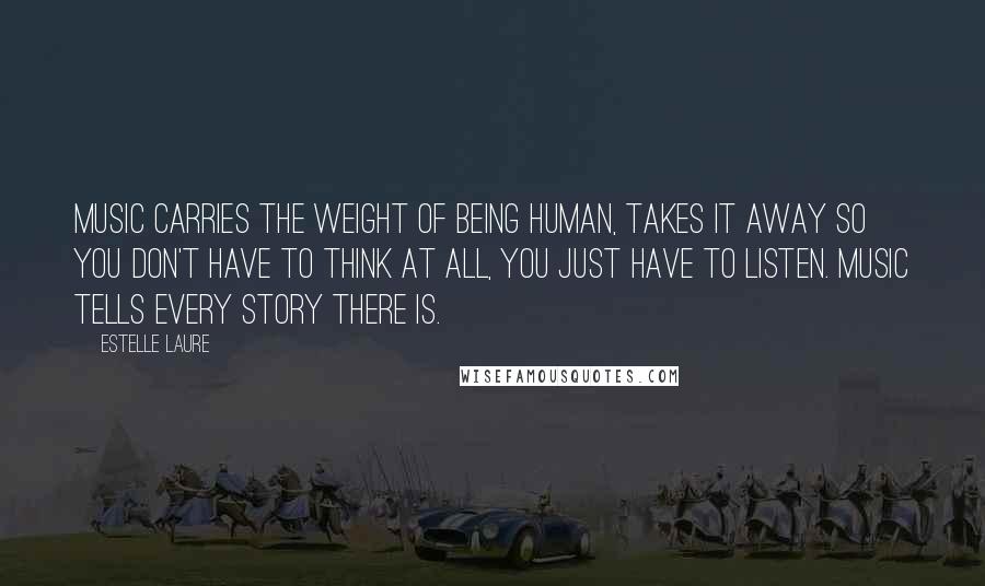 Estelle Laure Quotes: Music carries the weight of being human, takes it away so you don't have to think at all, you just have to listen. Music tells every story there is.