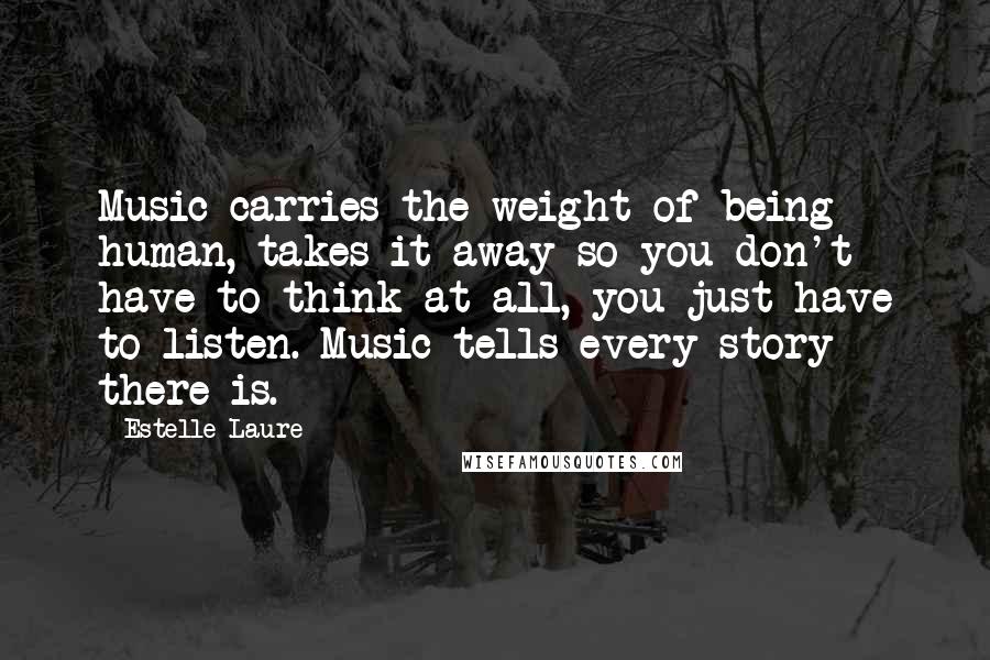 Estelle Laure Quotes: Music carries the weight of being human, takes it away so you don't have to think at all, you just have to listen. Music tells every story there is.