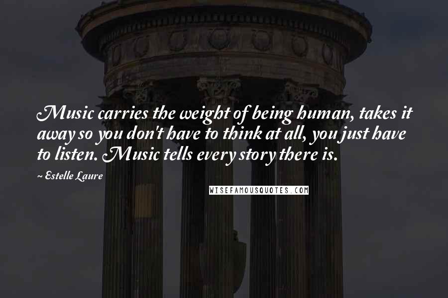 Estelle Laure Quotes: Music carries the weight of being human, takes it away so you don't have to think at all, you just have to listen. Music tells every story there is.