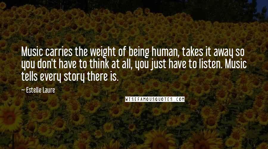 Estelle Laure Quotes: Music carries the weight of being human, takes it away so you don't have to think at all, you just have to listen. Music tells every story there is.