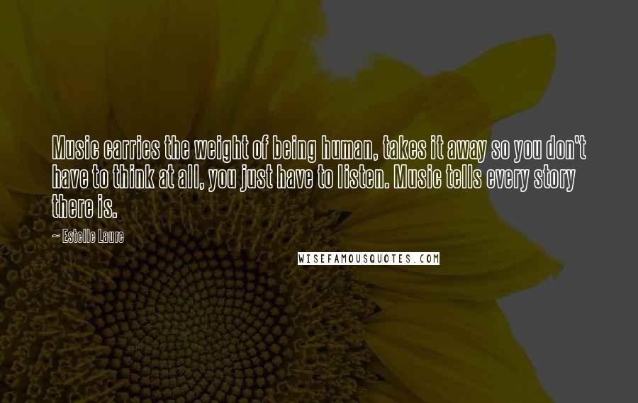 Estelle Laure Quotes: Music carries the weight of being human, takes it away so you don't have to think at all, you just have to listen. Music tells every story there is.