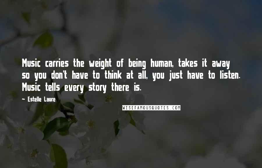 Estelle Laure Quotes: Music carries the weight of being human, takes it away so you don't have to think at all, you just have to listen. Music tells every story there is.