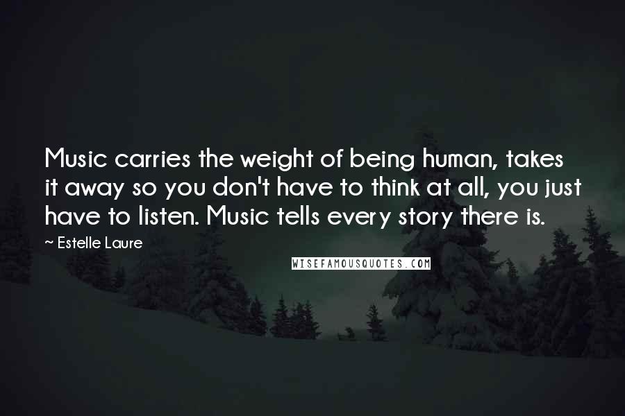 Estelle Laure Quotes: Music carries the weight of being human, takes it away so you don't have to think at all, you just have to listen. Music tells every story there is.