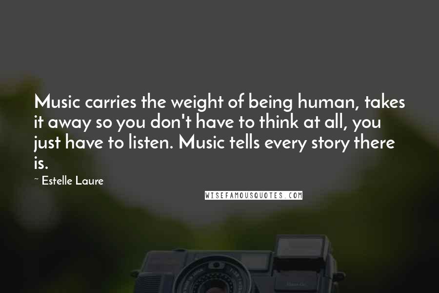 Estelle Laure Quotes: Music carries the weight of being human, takes it away so you don't have to think at all, you just have to listen. Music tells every story there is.