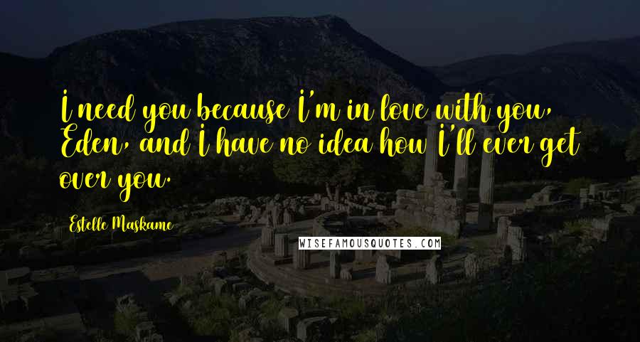 Estelle Maskame Quotes: I need you because I'm in love with you, Eden, and I have no idea how I'll ever get over you.