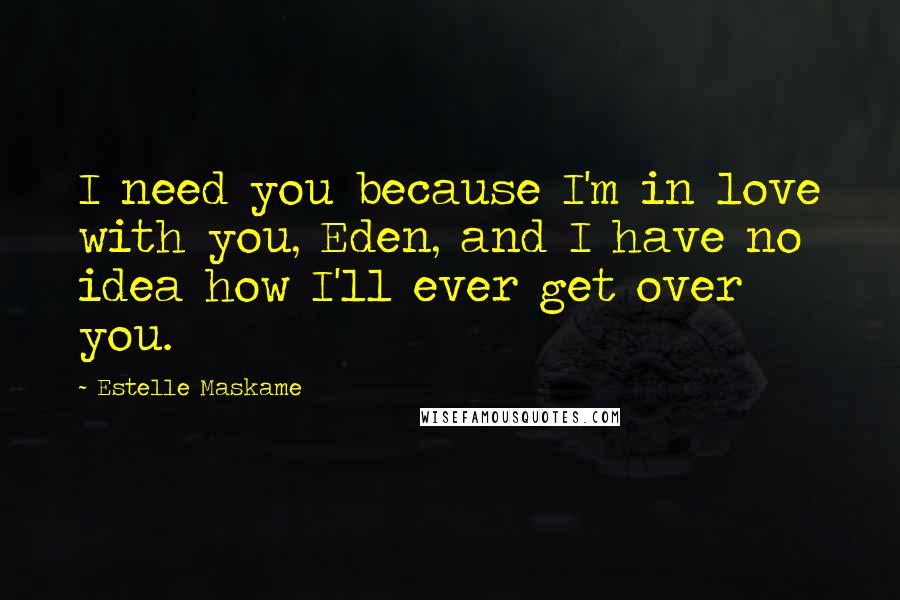 Estelle Maskame Quotes: I need you because I'm in love with you, Eden, and I have no idea how I'll ever get over you.