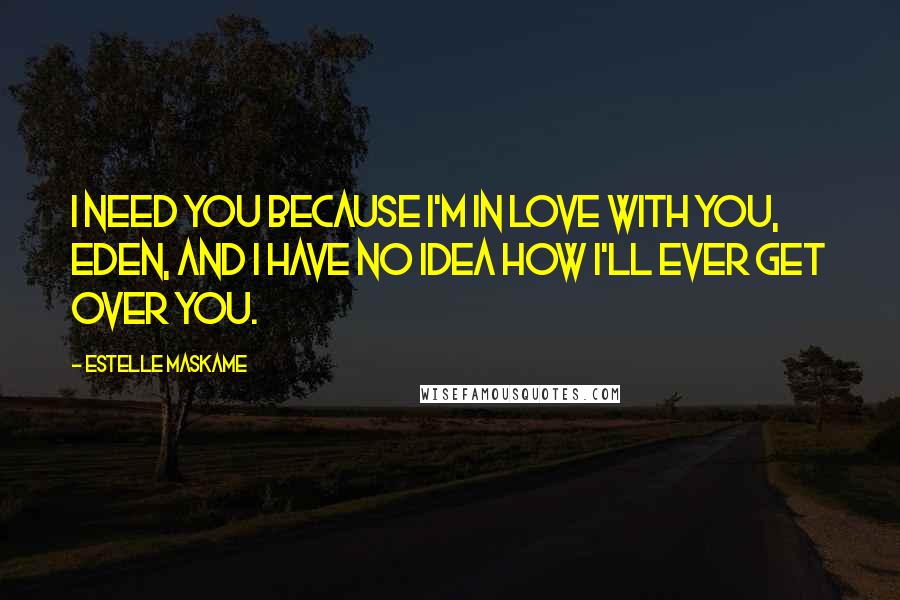 Estelle Maskame Quotes: I need you because I'm in love with you, Eden, and I have no idea how I'll ever get over you.