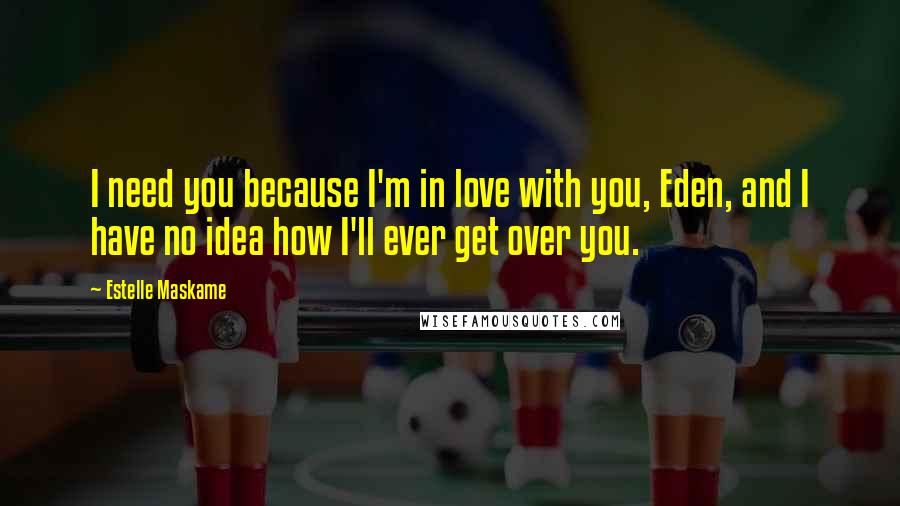 Estelle Maskame Quotes: I need you because I'm in love with you, Eden, and I have no idea how I'll ever get over you.