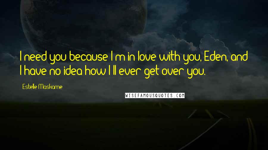 Estelle Maskame Quotes: I need you because I'm in love with you, Eden, and I have no idea how I'll ever get over you.