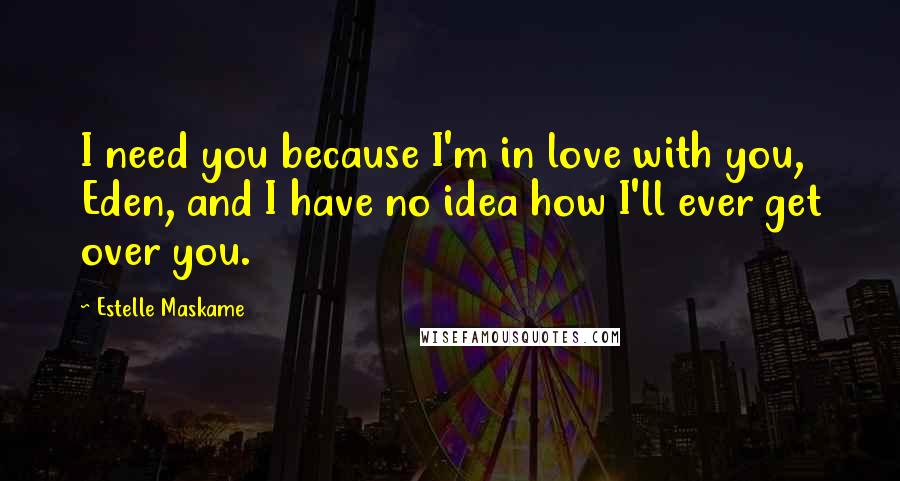 Estelle Maskame Quotes: I need you because I'm in love with you, Eden, and I have no idea how I'll ever get over you.