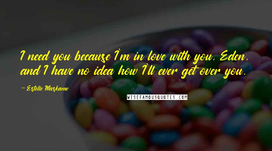 Estelle Maskame Quotes: I need you because I'm in love with you, Eden, and I have no idea how I'll ever get over you.