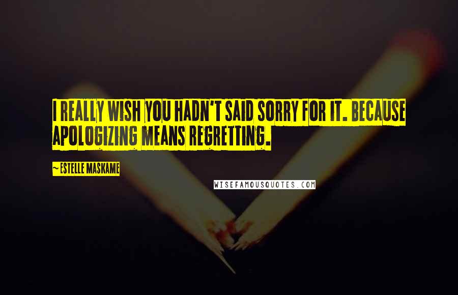 Estelle Maskame Quotes: I really wish you hadn't said sorry for it. Because apologizing means regretting.