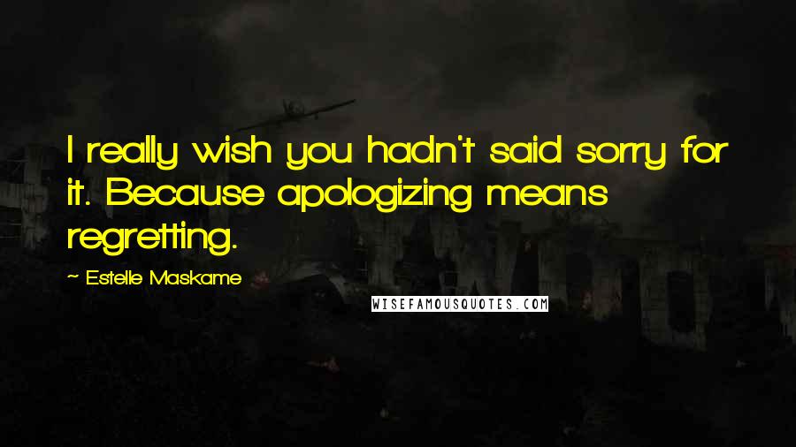 Estelle Maskame Quotes: I really wish you hadn't said sorry for it. Because apologizing means regretting.