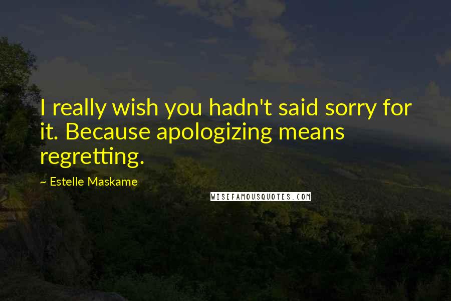 Estelle Maskame Quotes: I really wish you hadn't said sorry for it. Because apologizing means regretting.