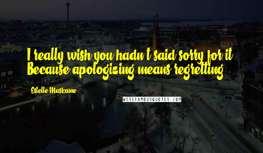 Estelle Maskame Quotes: I really wish you hadn't said sorry for it. Because apologizing means regretting.