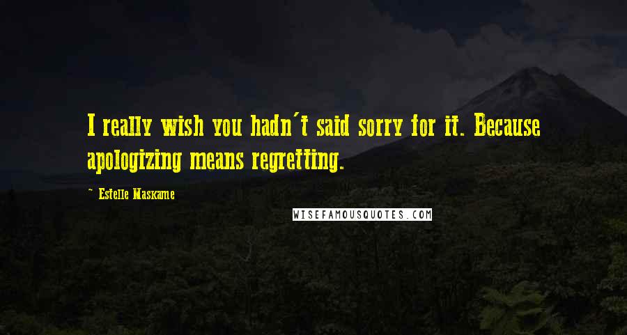 Estelle Maskame Quotes: I really wish you hadn't said sorry for it. Because apologizing means regretting.