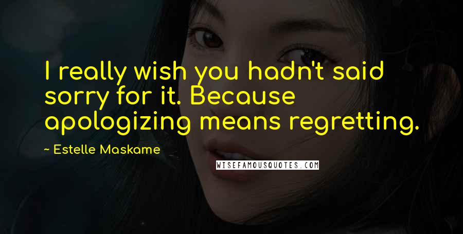 Estelle Maskame Quotes: I really wish you hadn't said sorry for it. Because apologizing means regretting.