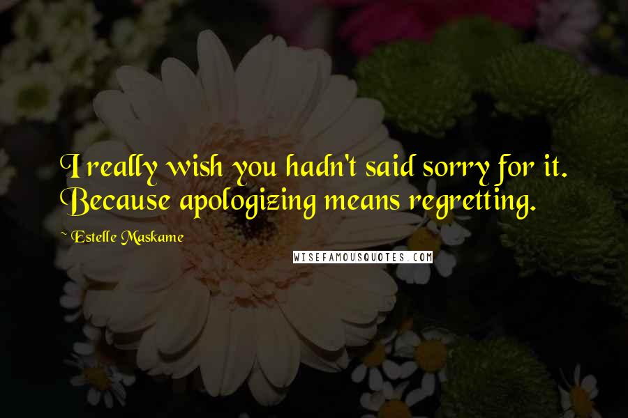 Estelle Maskame Quotes: I really wish you hadn't said sorry for it. Because apologizing means regretting.