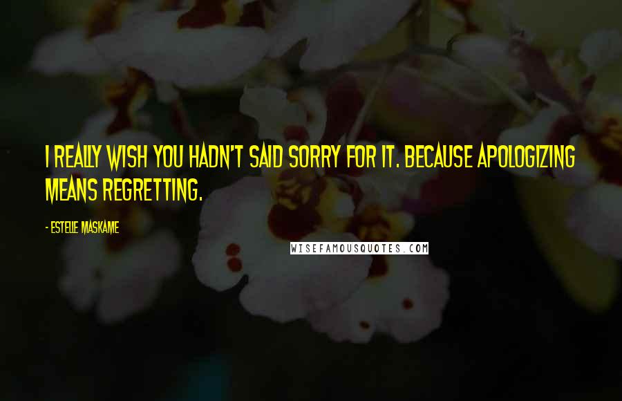 Estelle Maskame Quotes: I really wish you hadn't said sorry for it. Because apologizing means regretting.