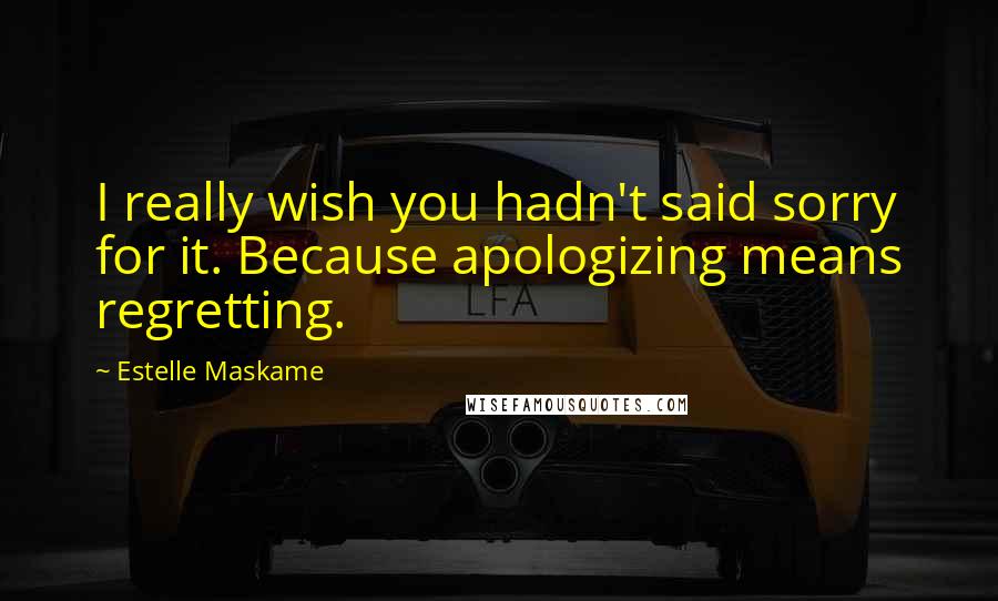 Estelle Maskame Quotes: I really wish you hadn't said sorry for it. Because apologizing means regretting.