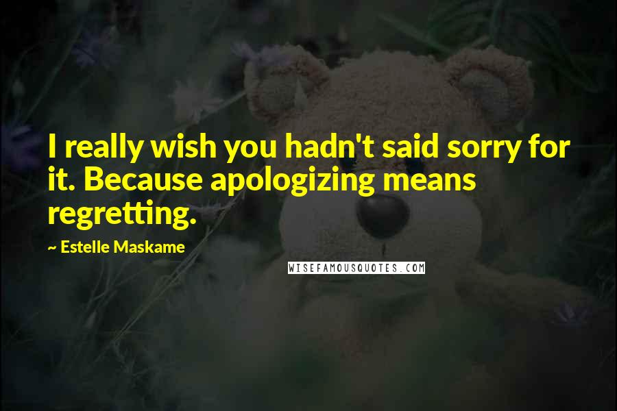 Estelle Maskame Quotes: I really wish you hadn't said sorry for it. Because apologizing means regretting.