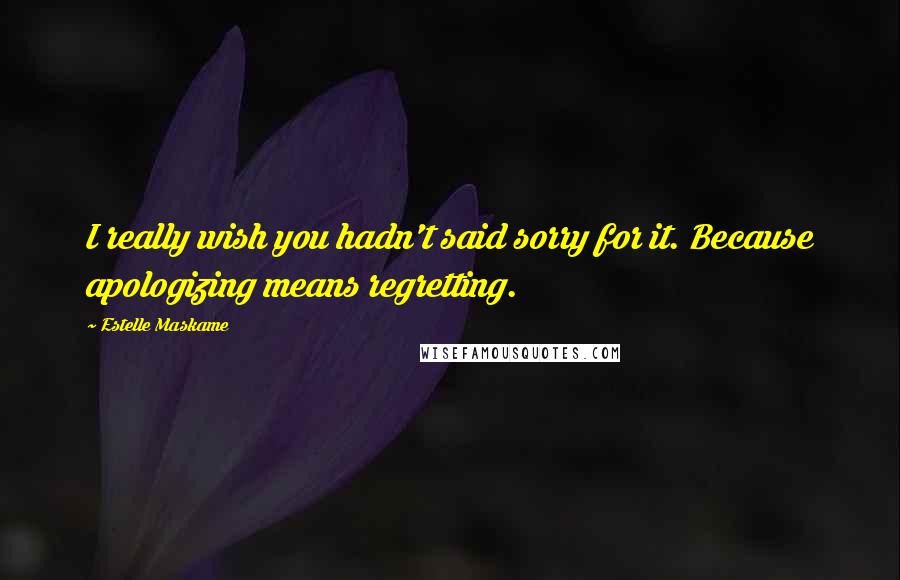 Estelle Maskame Quotes: I really wish you hadn't said sorry for it. Because apologizing means regretting.